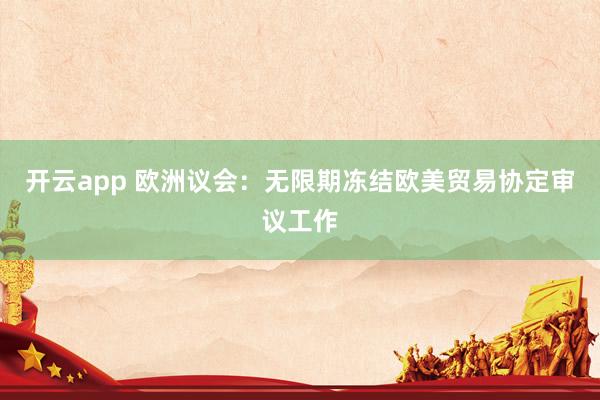 开云app 欧洲议会：无限期冻结欧美贸易协定审议工作