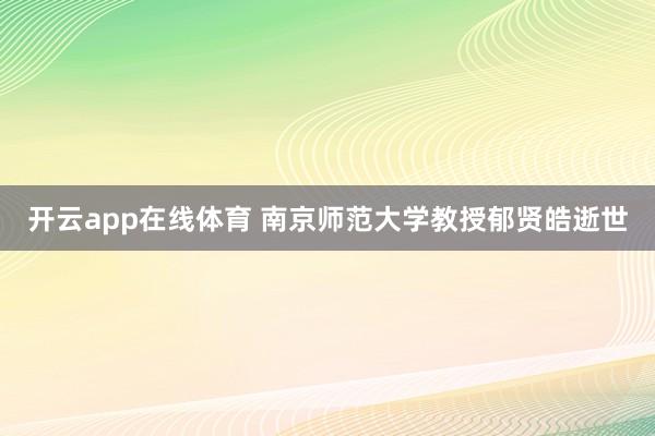 开云app在线体育 南京师范大学教授郁贤皓逝世