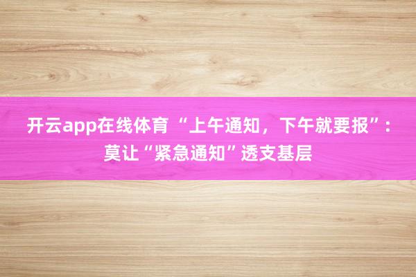 开云app在线体育 “上午通知，下午就要报”：莫让“紧急通知”透支基层