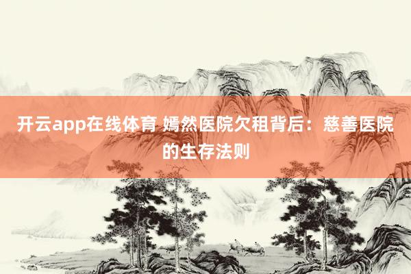 开云app在线体育 嫣然医院欠租背后：慈善医院的生存法则