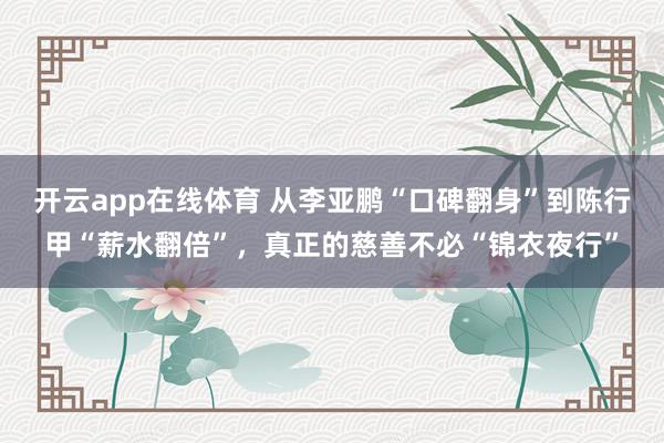 开云app在线体育 从李亚鹏“口碑翻身”到陈行甲“薪水翻倍”,真正的慈善不必“锦衣夜行”