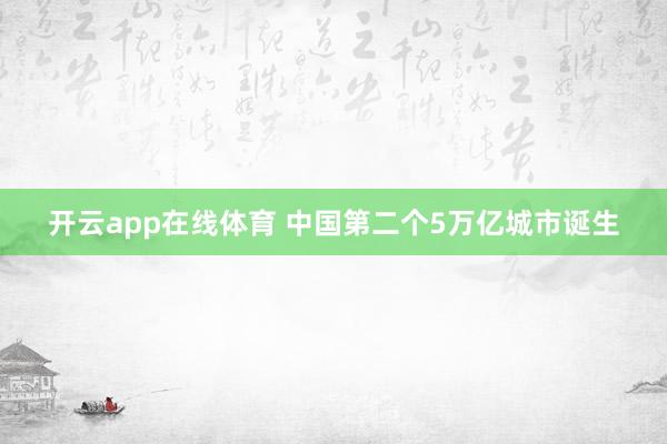 开云app在线体育 中国第二个5万亿城市诞生
