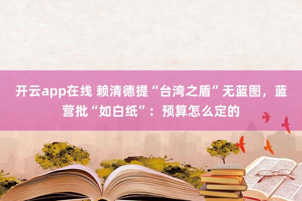 开云app在线 赖清德提“台湾之盾”无蓝图,蓝营批“如白纸”:预算怎么定的