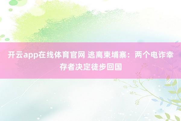 开云app在线体育官网 逃离柬埔寨:两个电诈幸存者决定徒步回国