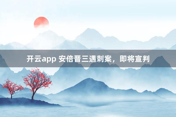 开云app 安倍晋三遇刺案，即将宣判