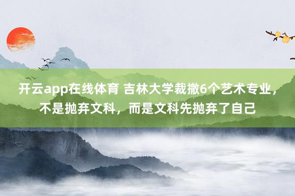 开云app在线体育 吉林大学裁撤6个艺术专业，不是抛弃文科，而是文科先抛弃了自己