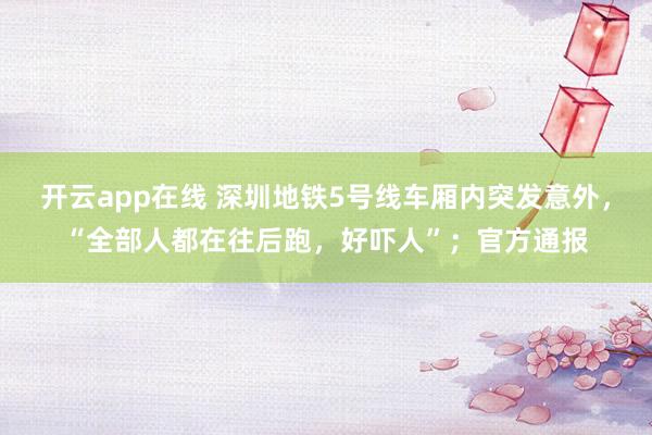 开云app在线 深圳地铁5号线车厢内突发意外，“全部人都在往后跑，好吓人”；官方通报