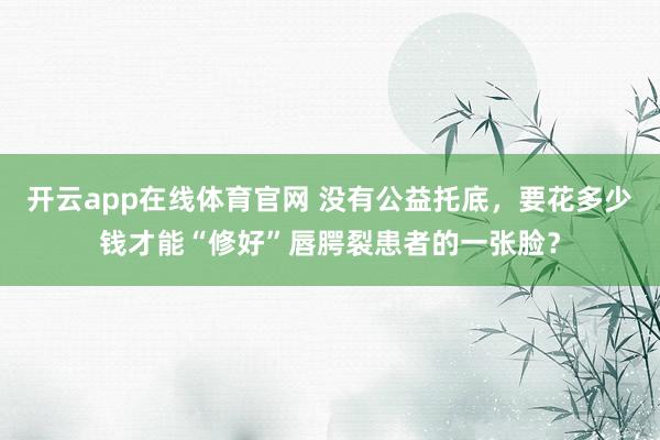 开云app在线体育官网 没有公益托底，要花多少钱才能“修好”唇腭裂患者的一张脸？