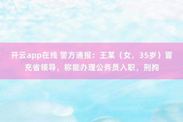 开云app在线 警方通报：王某（女，35岁）冒充省领导，称能办理公务员入职，刑拘