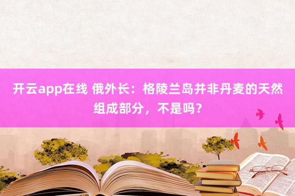 开云app在线 俄外长：格陵兰岛并非丹麦的天然组成部分，不是吗？