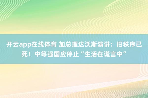 开云app在线体育 加总理达沃斯演讲:旧秩序已死!中等强国应停止“生活在谎言中”