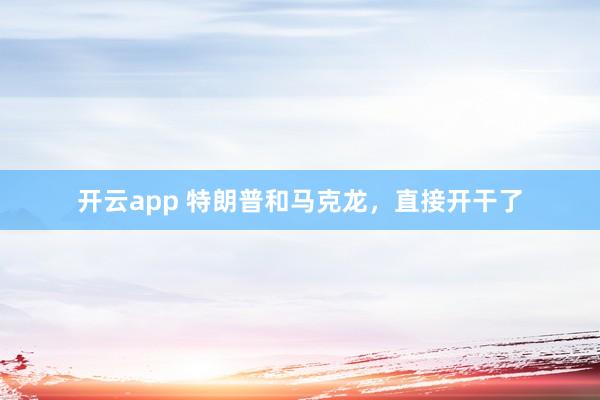 开云app 特朗普和马克龙，直接开干了