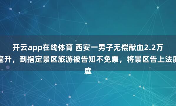 开云app在线体育 西安一男子无偿献血2.2万毫升，到指定景区旅游被告知不免票，将景区告上法庭
