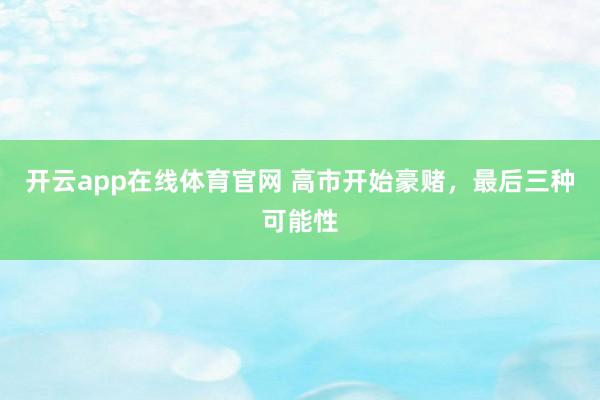 开云app在线体育官网 高市开始豪赌，最后三种可能性