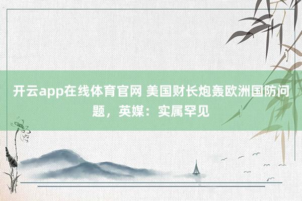 开云app在线体育官网 美国财长炮轰欧洲国防问题，英媒：实属罕见