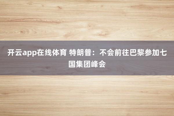 开云app在线体育 特朗普：不会前往巴黎参加七国集团峰会