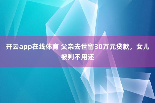 开云app在线体育 父亲去世留30万元贷款，女儿被判不用还