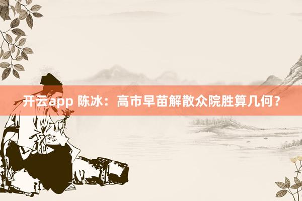 开云app 陈冰：高市早苗解散众院胜算几何？