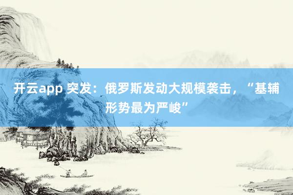 开云app 突发：俄罗斯发动大规模袭击，“基辅形势最为严峻”