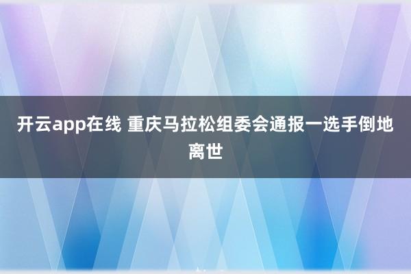 开云app在线 重庆马拉松组委会通报一选手倒地离世