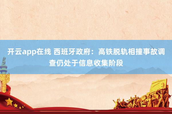 开云app在线 西班牙政府：高铁脱轨相撞事故调查仍处于信息收集阶段