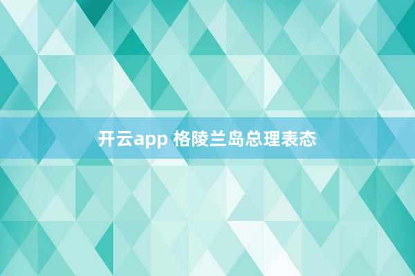 开云app 格陵兰岛总理表态