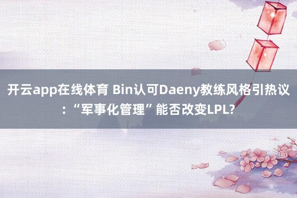 开云app在线体育 Bin认可Daeny教练风格引热议: “军事化管理”能否改变LPL?