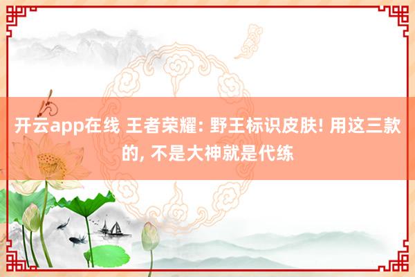 开云app在线 王者荣耀: 野王标识皮肤! 用这三款的, 不是大神就是代练