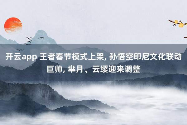 开云app 王者春节模式上架, 孙悟空印尼文化联动巨帅, 芈月、云缨迎来调整