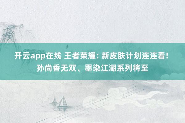 开云app在线 王者荣耀: 新皮肤计划连连看! 孙尚香无双、墨染江湖系列将至