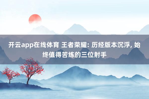 开云app在线体育 王者荣耀: 历经版本沉浮, 始终值得苦练的三位射手
