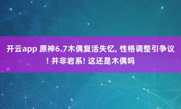 开云app 原神6.7木偶复活失忆, 性格调整引争议! 并非岩系! 这还是木偶吗