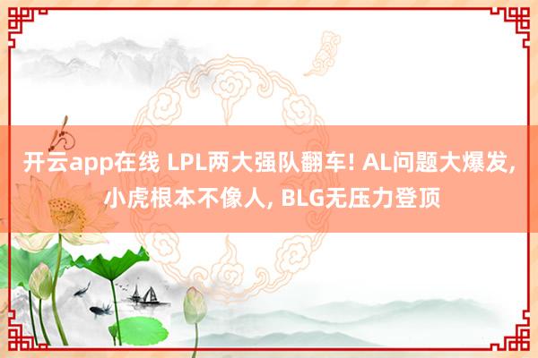 开云app在线 LPL两大强队翻车! AL问题大爆发, 小虎根本不像人, BLG无压力登顶