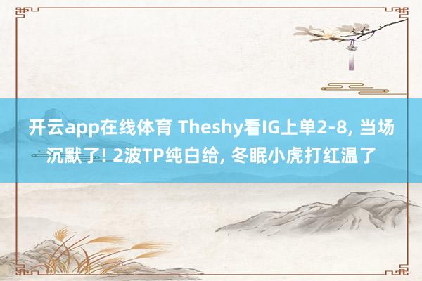 开云app在线体育 Theshy看IG上单2-8, 当场沉默了! 2波TP纯白给, 冬眠小虎打红温了
