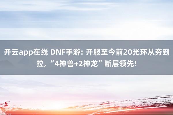 开云app在线 DNF手游: 开服至今前20光环从夯到拉, “4神兽+2神龙”断层领先!