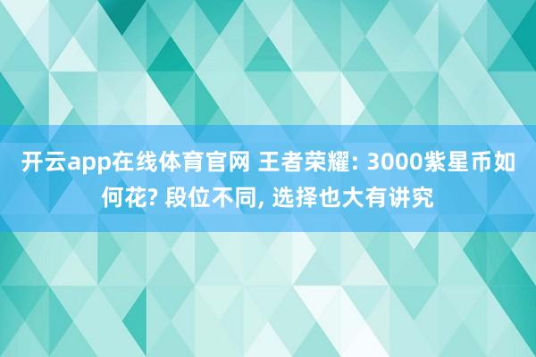 开云app在线体育官网 王者荣耀: 3000紫星币如何花? 段位不同, 选择也大有讲究