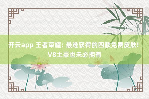 开云app 王者荣耀: 最难获得的四款免费皮肤! V8土豪也未必拥有