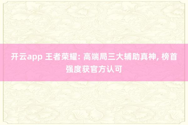 开云app 王者荣耀: 高端局三大辅助真神, 榜首强度获官方认可