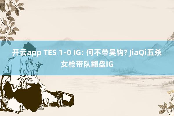 开云app TES 1-0 IG: 何不带吴钩? JiaQi五杀女枪带队翻盘IG