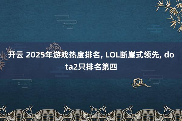 开云 2025年游戏热度排名, LOL断崖式领先, dota2只排名第四