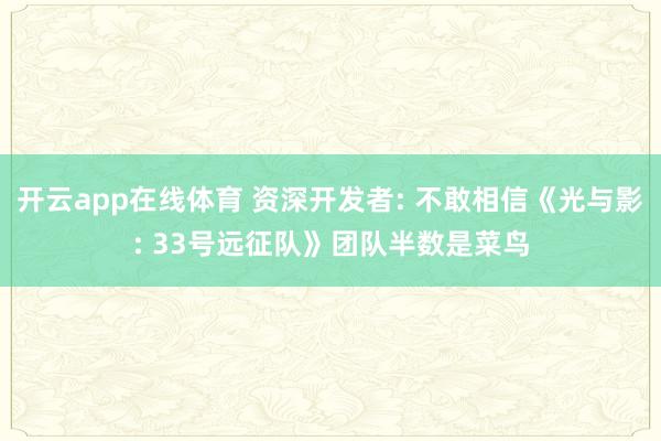 开云app在线体育 资深开发者: 不敢相信《光与影: 33号远征队》团队半数是菜鸟