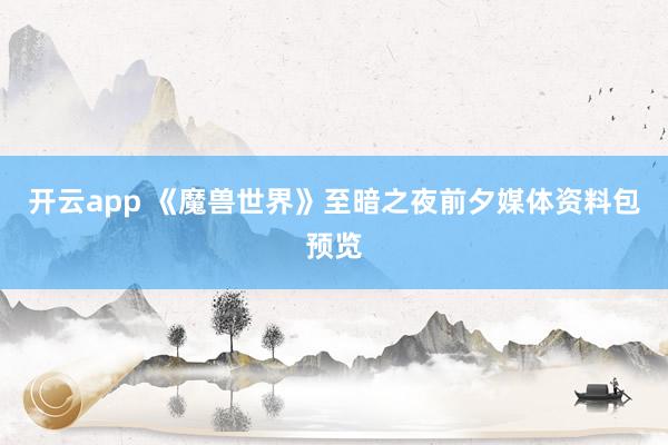 开云app 《魔兽世界》至暗之夜前夕媒体资料包预览