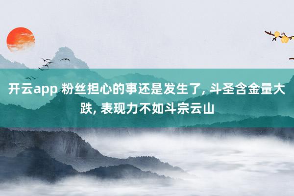 开云app 粉丝担心的事还是发生了, 斗圣含金量大跌, 表现力不如斗宗云山
