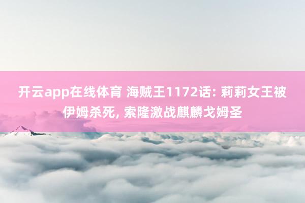 开云app在线体育 海贼王1172话: 莉莉女王被伊姆杀死, 索隆激战麒麟戈姆圣