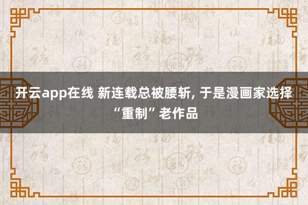 开云app在线 新连载总被腰斩, 于是漫画家选择“重制”老作品