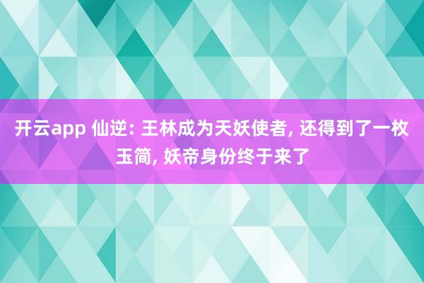 开云app 仙逆: 王林成为天妖使者, 还得到了一枚玉简, 妖帝身份终于来了