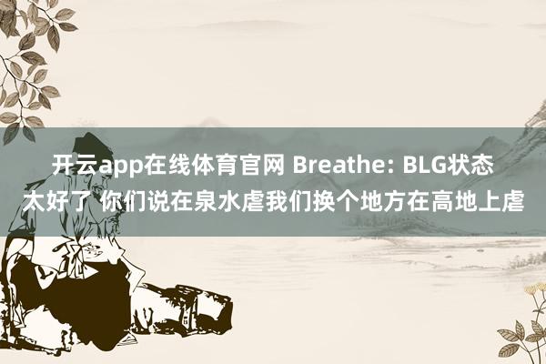 开云app在线体育官网 Breathe: BLG状态太好了 你们说在泉水虐我们换个地方在高地上虐