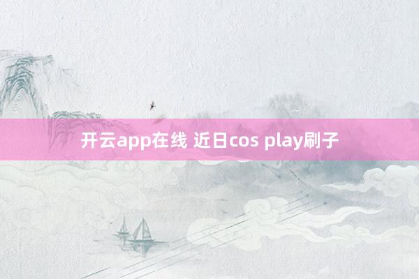 开云app在线 近日cos play刷子