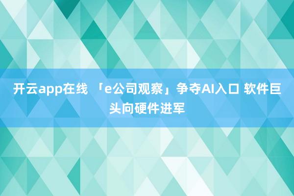 开云app在线 「e公司观察」争夺AI入口 软件巨头向硬件进军