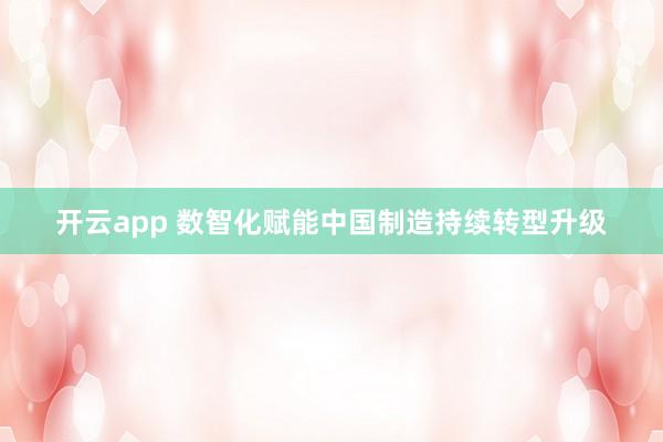 开云app 数智化赋能中国制造持续转型升级